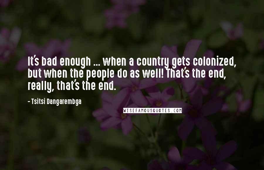 Tsitsi Dangarembga Quotes: It's bad enough ... when a country gets colonized, but when the people do as well! That's the end, really, that's the end.