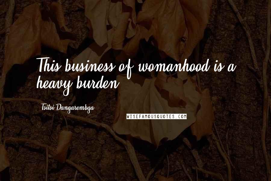 Tsitsi Dangarembga Quotes: This business of womanhood is a heavy burden.