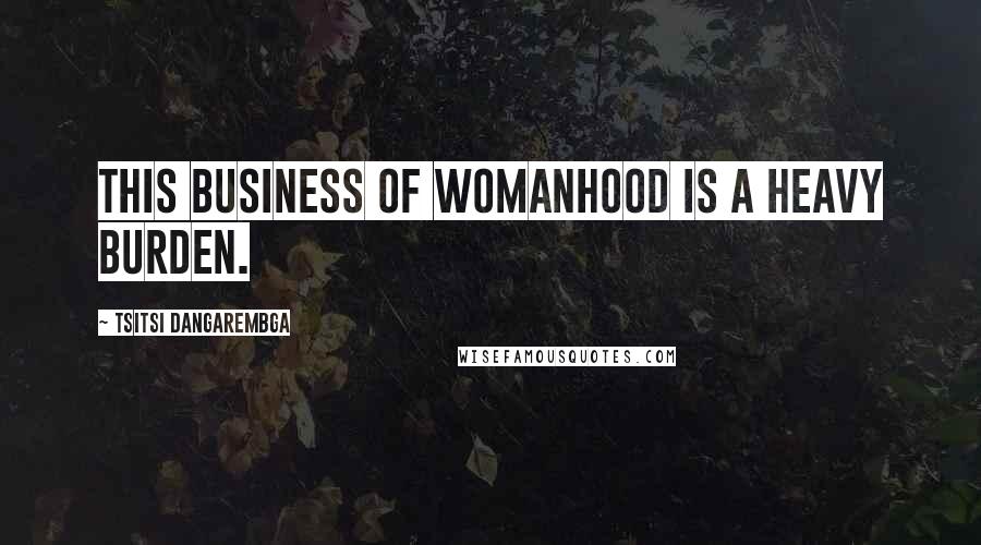 Tsitsi Dangarembga Quotes: This business of womanhood is a heavy burden.