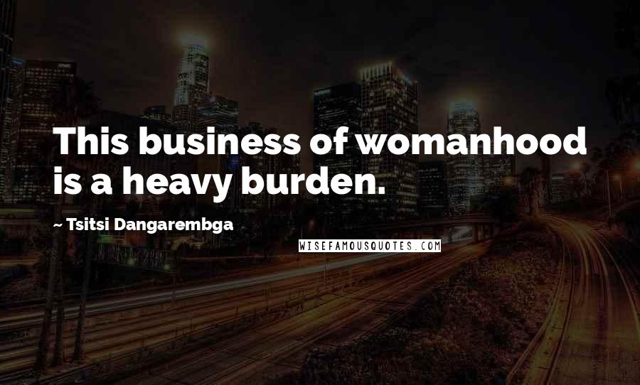 Tsitsi Dangarembga Quotes: This business of womanhood is a heavy burden.