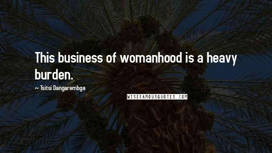 Tsitsi Dangarembga Quotes: This business of womanhood is a heavy burden.