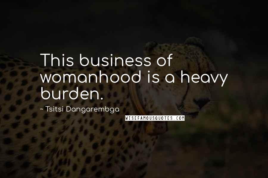 Tsitsi Dangarembga Quotes: This business of womanhood is a heavy burden.