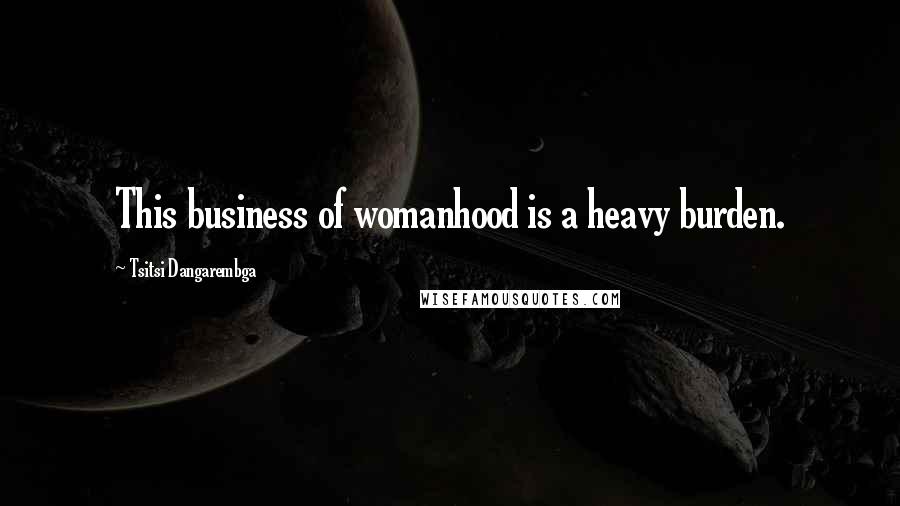 Tsitsi Dangarembga Quotes: This business of womanhood is a heavy burden.