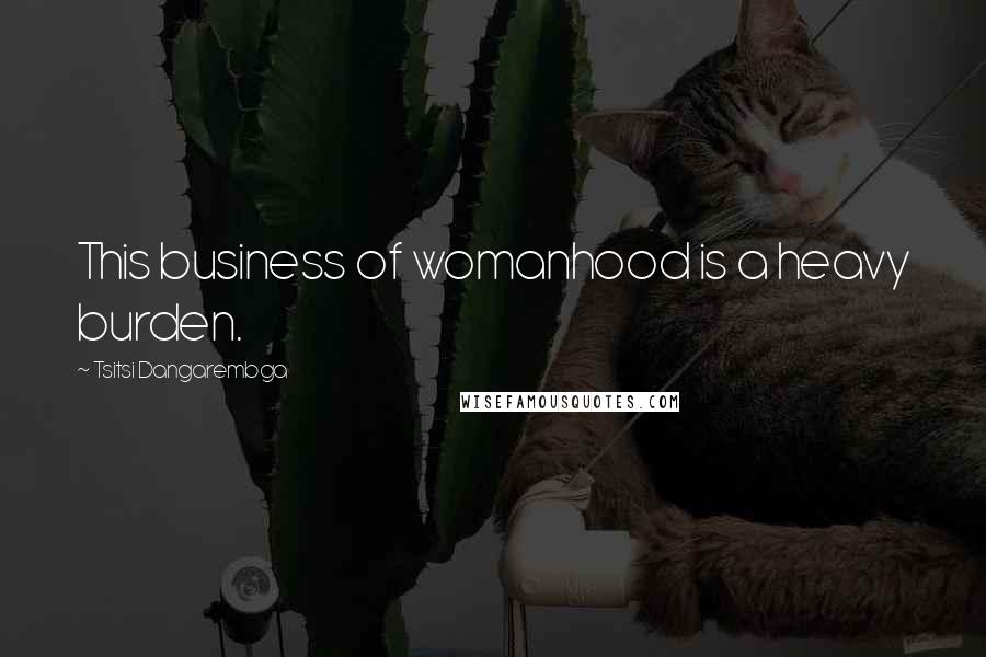 Tsitsi Dangarembga Quotes: This business of womanhood is a heavy burden.