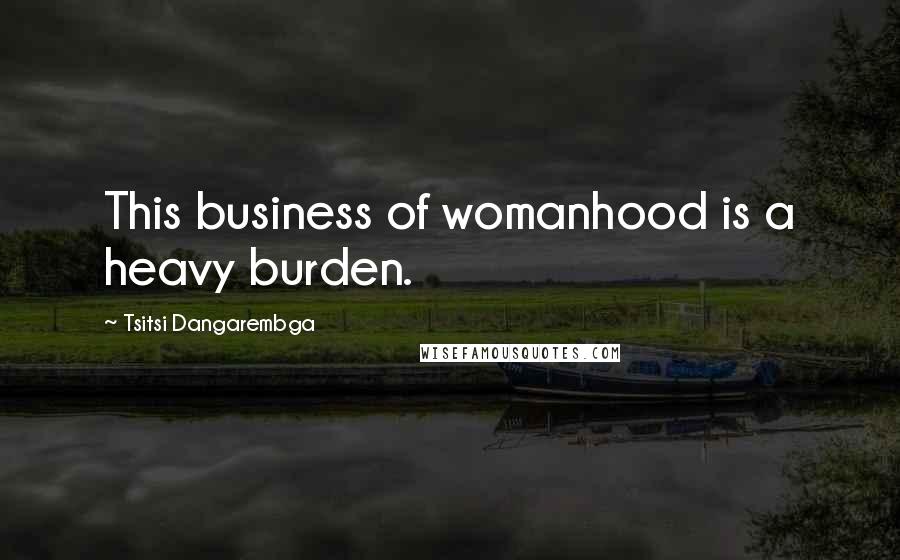 Tsitsi Dangarembga Quotes: This business of womanhood is a heavy burden.