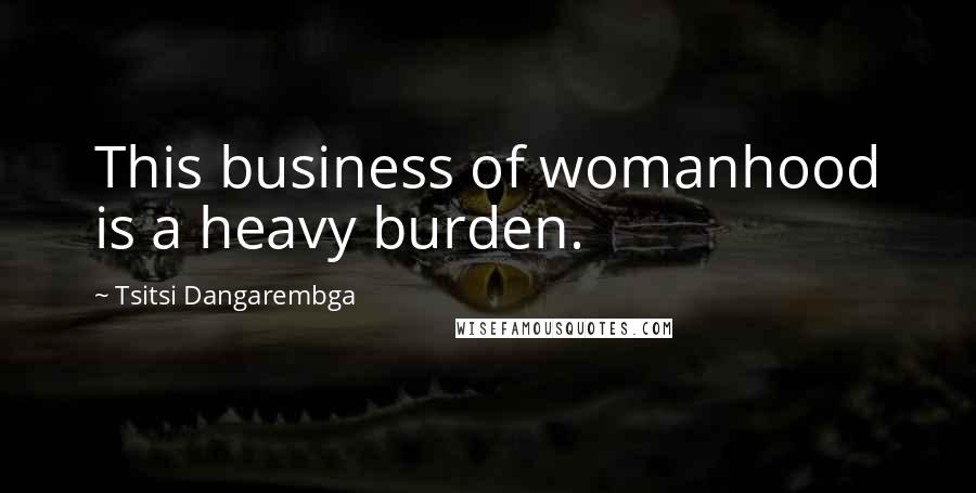 Tsitsi Dangarembga Quotes: This business of womanhood is a heavy burden.