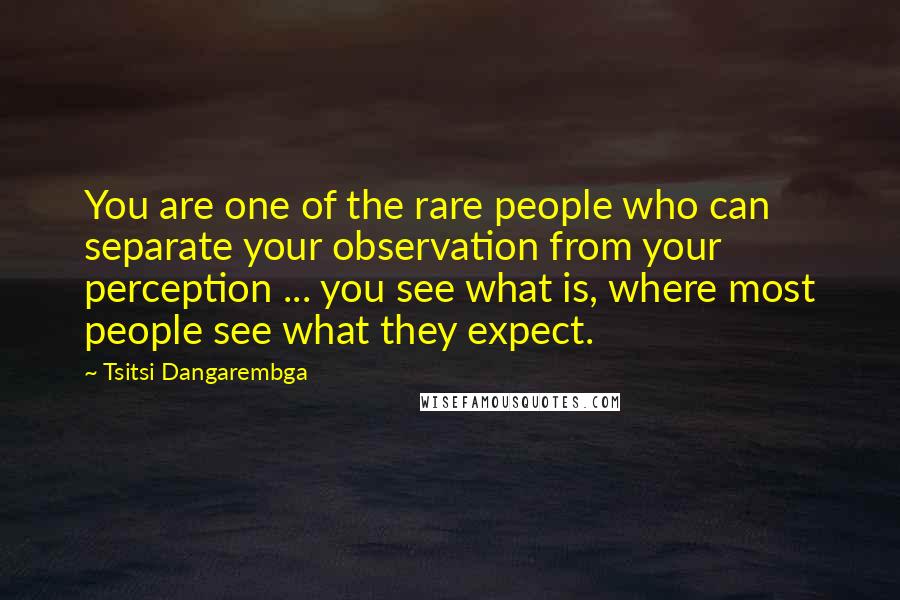 Tsitsi Dangarembga Quotes: You are one of the rare people who can separate your observation from your perception ... you see what is, where most people see what they expect.