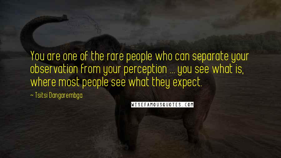 Tsitsi Dangarembga Quotes: You are one of the rare people who can separate your observation from your perception ... you see what is, where most people see what they expect.