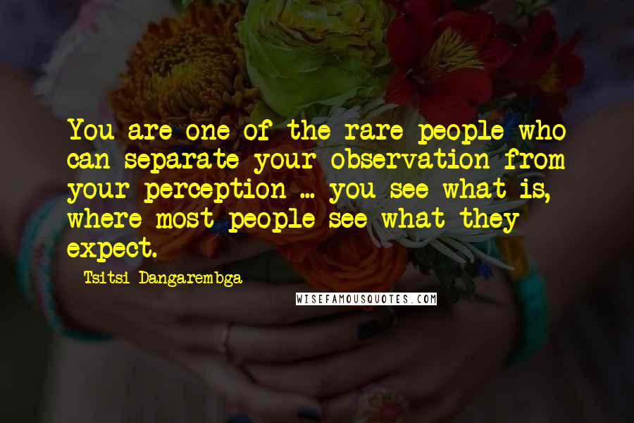Tsitsi Dangarembga Quotes: You are one of the rare people who can separate your observation from your perception ... you see what is, where most people see what they expect.