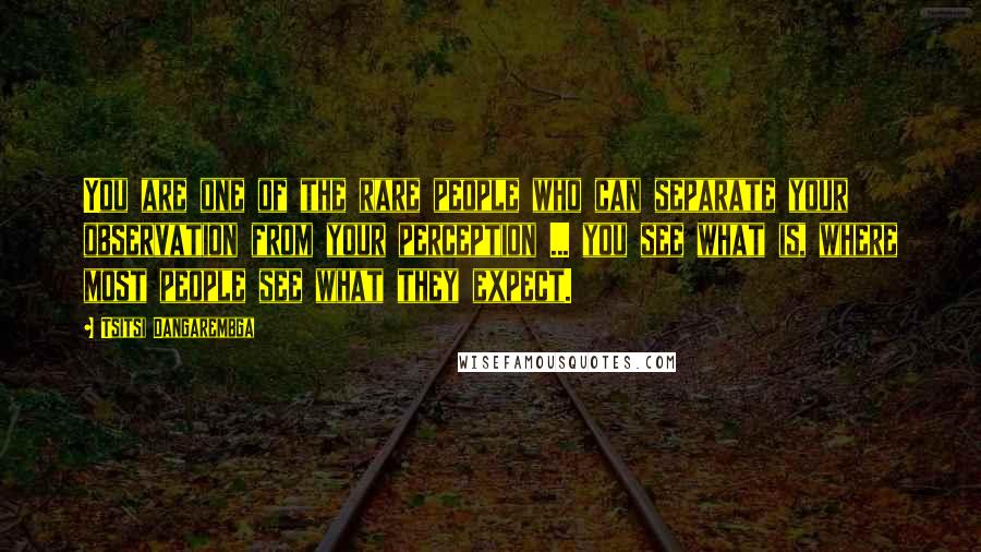 Tsitsi Dangarembga Quotes: You are one of the rare people who can separate your observation from your perception ... you see what is, where most people see what they expect.