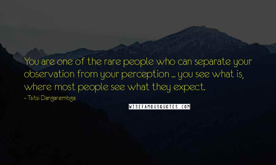 Tsitsi Dangarembga Quotes: You are one of the rare people who can separate your observation from your perception ... you see what is, where most people see what they expect.