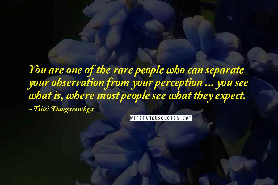 Tsitsi Dangarembga Quotes: You are one of the rare people who can separate your observation from your perception ... you see what is, where most people see what they expect.