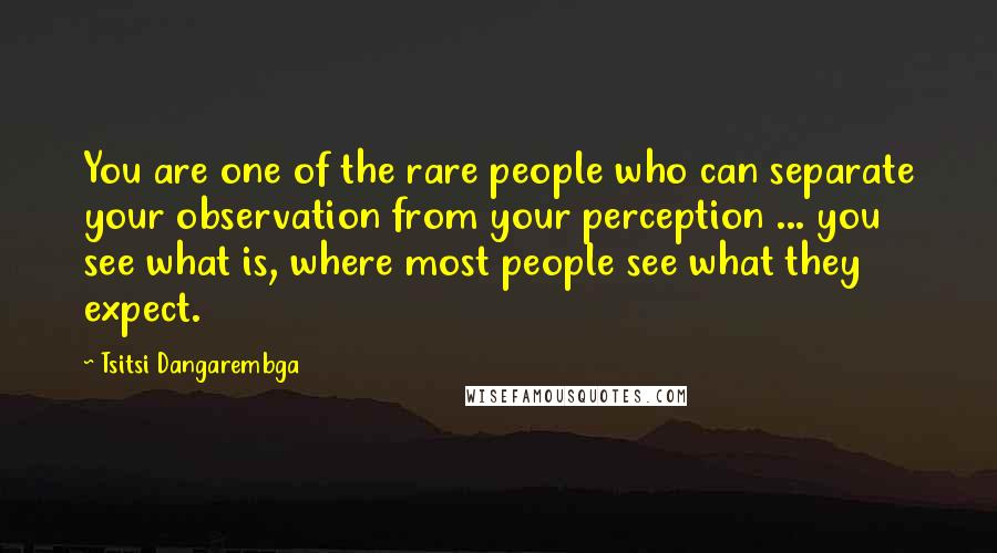 Tsitsi Dangarembga Quotes: You are one of the rare people who can separate your observation from your perception ... you see what is, where most people see what they expect.