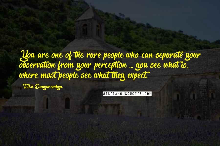 Tsitsi Dangarembga Quotes: You are one of the rare people who can separate your observation from your perception ... you see what is, where most people see what they expect.