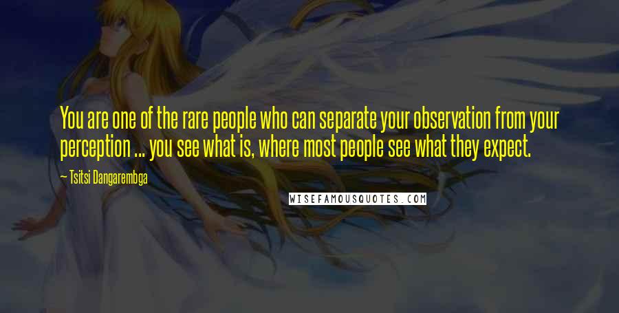 Tsitsi Dangarembga Quotes: You are one of the rare people who can separate your observation from your perception ... you see what is, where most people see what they expect.
