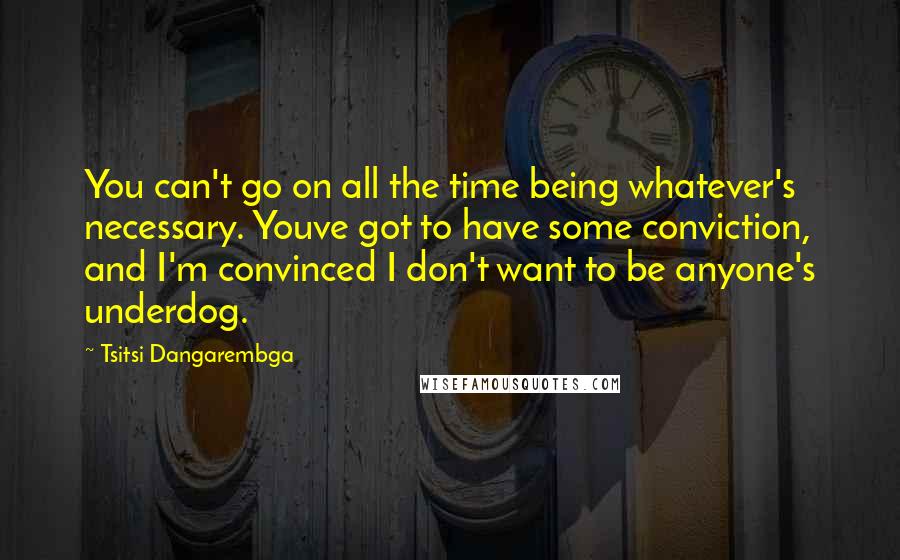 Tsitsi Dangarembga Quotes: You can't go on all the time being whatever's necessary. Youve got to have some conviction, and I'm convinced I don't want to be anyone's underdog.