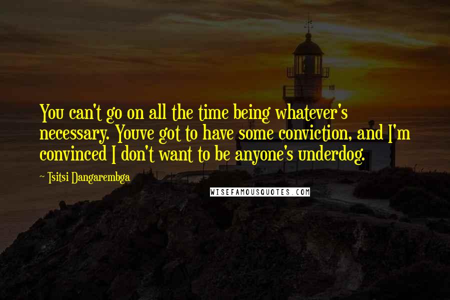 Tsitsi Dangarembga Quotes: You can't go on all the time being whatever's necessary. Youve got to have some conviction, and I'm convinced I don't want to be anyone's underdog.