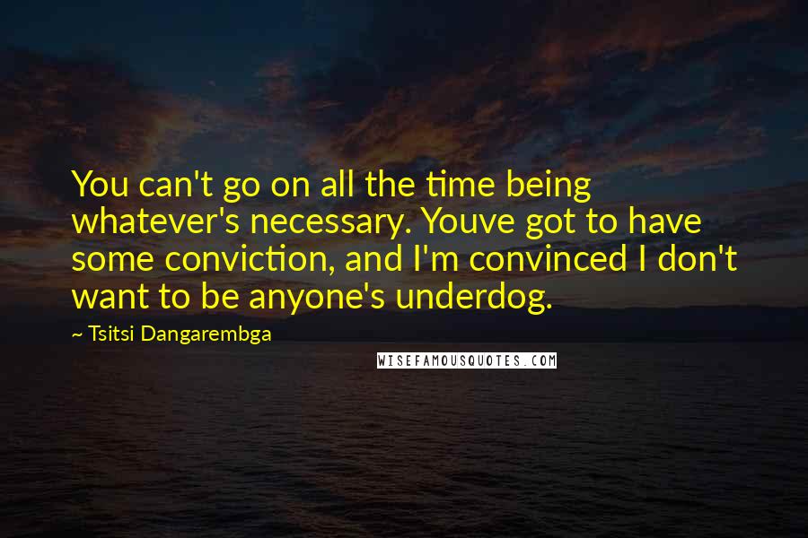 Tsitsi Dangarembga Quotes: You can't go on all the time being whatever's necessary. Youve got to have some conviction, and I'm convinced I don't want to be anyone's underdog.