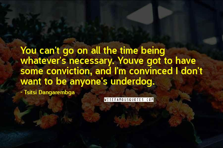 Tsitsi Dangarembga Quotes: You can't go on all the time being whatever's necessary. Youve got to have some conviction, and I'm convinced I don't want to be anyone's underdog.