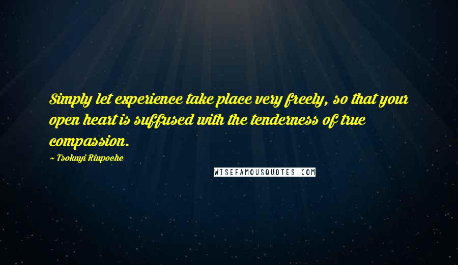 Tsoknyi Rinpoche Quotes: Simply let experience take place very freely, so that your open heart is suffused with the tenderness of true compassion.