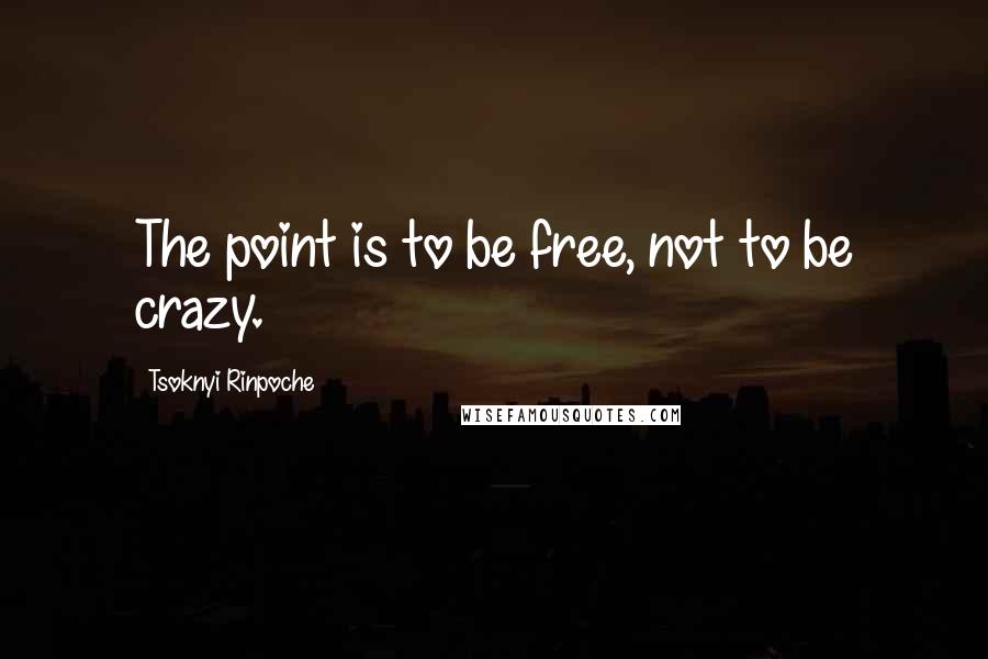 Tsoknyi Rinpoche Quotes: The point is to be free, not to be crazy.