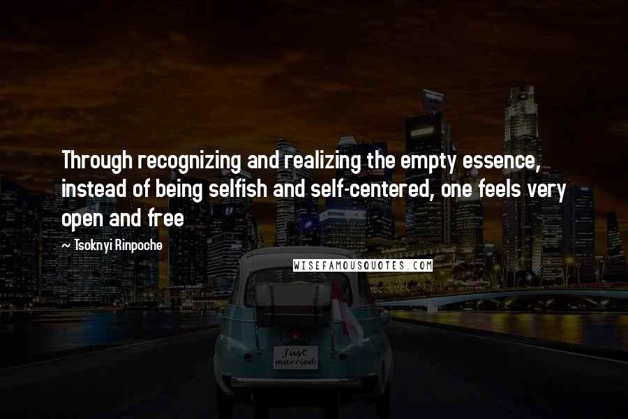 Tsoknyi Rinpoche Quotes: Through recognizing and realizing the empty essence, instead of being selfish and self-centered, one feels very open and free