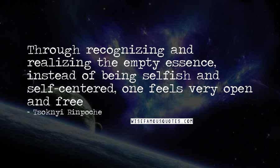 Tsoknyi Rinpoche Quotes: Through recognizing and realizing the empty essence, instead of being selfish and self-centered, one feels very open and free