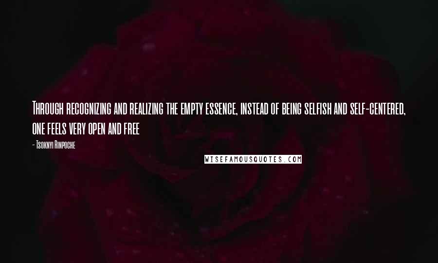 Tsoknyi Rinpoche Quotes: Through recognizing and realizing the empty essence, instead of being selfish and self-centered, one feels very open and free