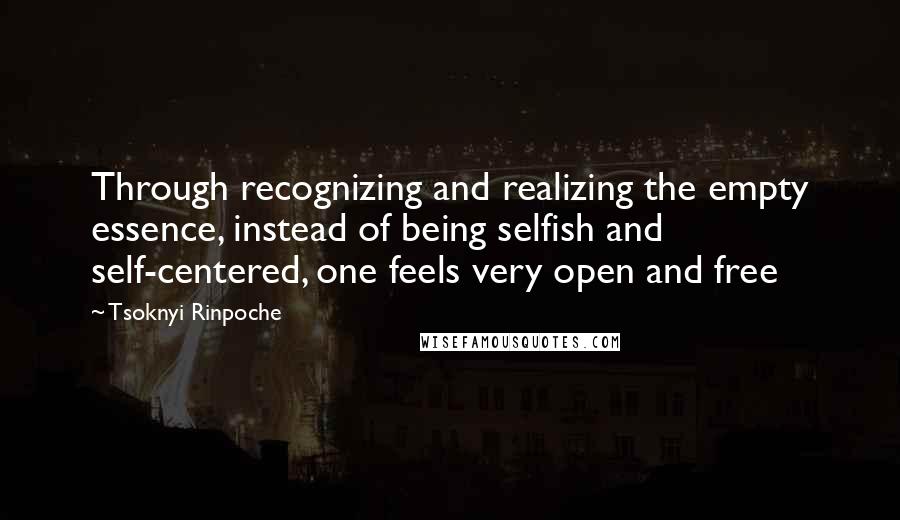 Tsoknyi Rinpoche Quotes: Through recognizing and realizing the empty essence, instead of being selfish and self-centered, one feels very open and free