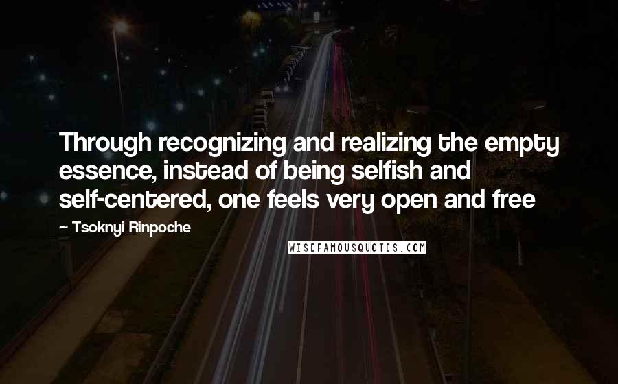 Tsoknyi Rinpoche Quotes: Through recognizing and realizing the empty essence, instead of being selfish and self-centered, one feels very open and free