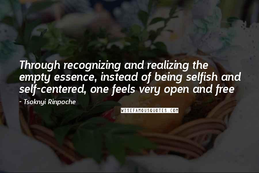 Tsoknyi Rinpoche Quotes: Through recognizing and realizing the empty essence, instead of being selfish and self-centered, one feels very open and free