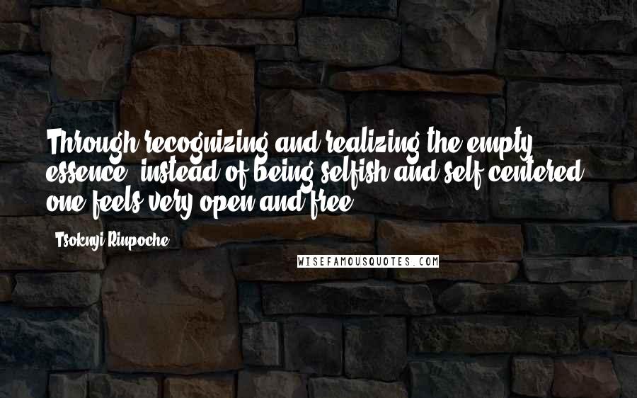 Tsoknyi Rinpoche Quotes: Through recognizing and realizing the empty essence, instead of being selfish and self-centered, one feels very open and free