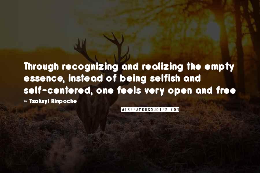 Tsoknyi Rinpoche Quotes: Through recognizing and realizing the empty essence, instead of being selfish and self-centered, one feels very open and free