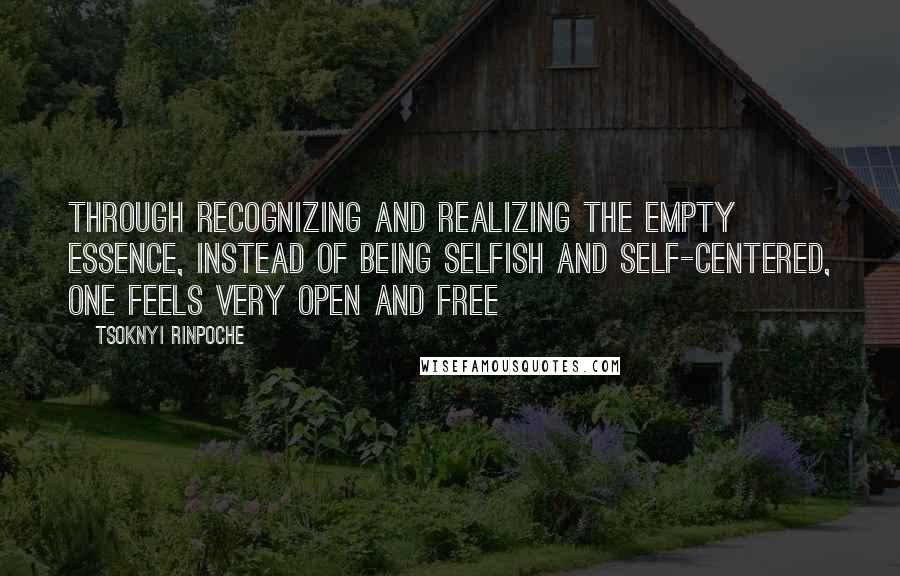 Tsoknyi Rinpoche Quotes: Through recognizing and realizing the empty essence, instead of being selfish and self-centered, one feels very open and free