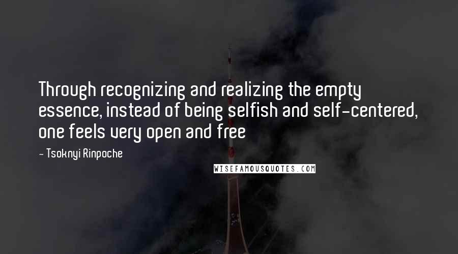 Tsoknyi Rinpoche Quotes: Through recognizing and realizing the empty essence, instead of being selfish and self-centered, one feels very open and free