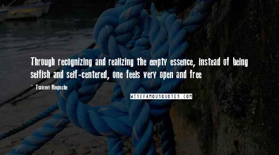 Tsoknyi Rinpoche Quotes: Through recognizing and realizing the empty essence, instead of being selfish and self-centered, one feels very open and free