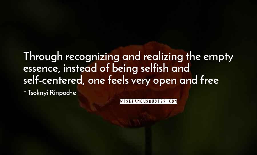 Tsoknyi Rinpoche Quotes: Through recognizing and realizing the empty essence, instead of being selfish and self-centered, one feels very open and free