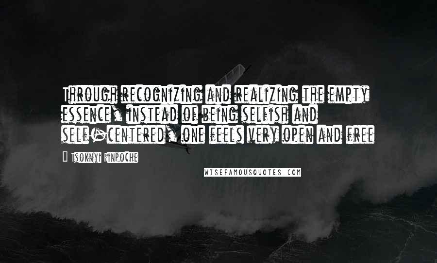 Tsoknyi Rinpoche Quotes: Through recognizing and realizing the empty essence, instead of being selfish and self-centered, one feels very open and free