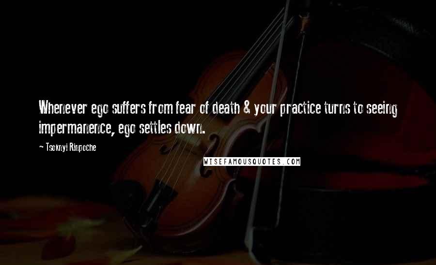 Tsoknyi Rinpoche Quotes: Whenever ego suffers from fear of death & your practice turns to seeing impermanence, ego settles down.