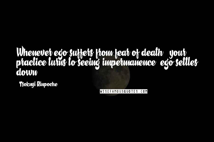 Tsoknyi Rinpoche Quotes: Whenever ego suffers from fear of death & your practice turns to seeing impermanence, ego settles down.