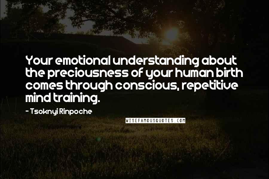 Tsoknyi Rinpoche Quotes: Your emotional understanding about the preciousness of your human birth comes through conscious, repetitive mind training.