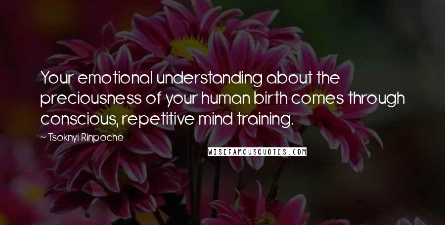 Tsoknyi Rinpoche Quotes: Your emotional understanding about the preciousness of your human birth comes through conscious, repetitive mind training.