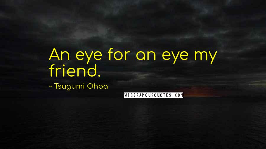 Tsugumi Ohba Quotes: An eye for an eye my friend.