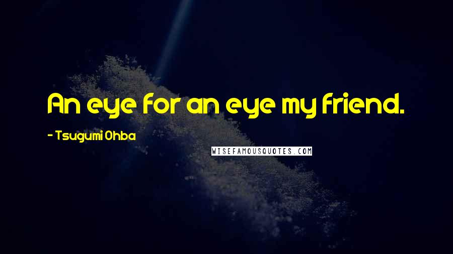 Tsugumi Ohba Quotes: An eye for an eye my friend.