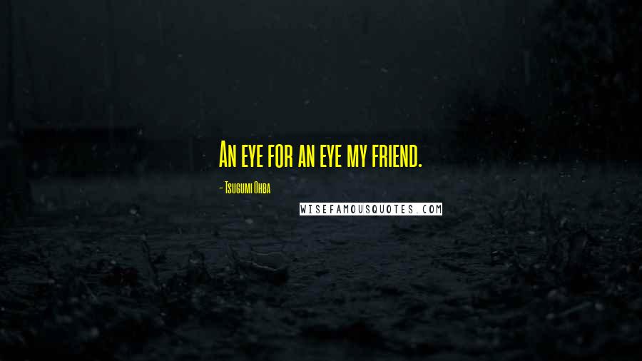 Tsugumi Ohba Quotes: An eye for an eye my friend.