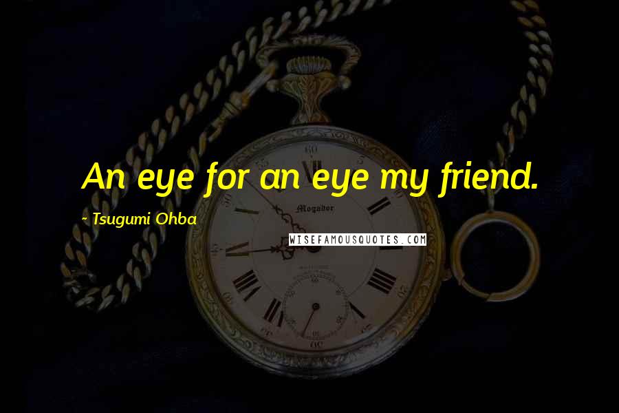 Tsugumi Ohba Quotes: An eye for an eye my friend.