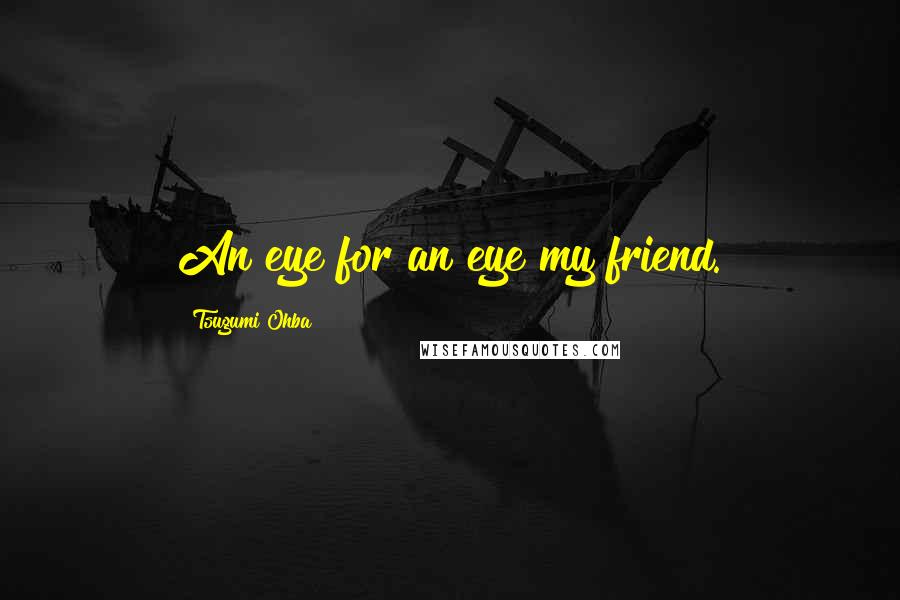 Tsugumi Ohba Quotes: An eye for an eye my friend.