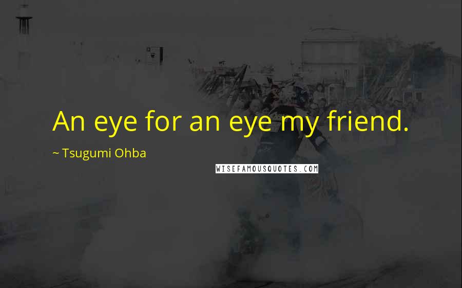 Tsugumi Ohba Quotes: An eye for an eye my friend.