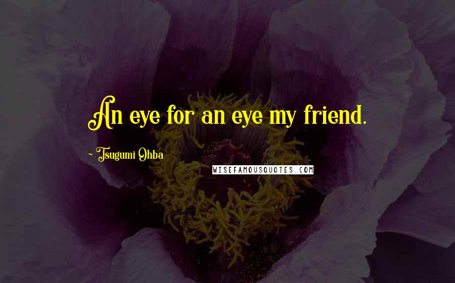 Tsugumi Ohba Quotes: An eye for an eye my friend.