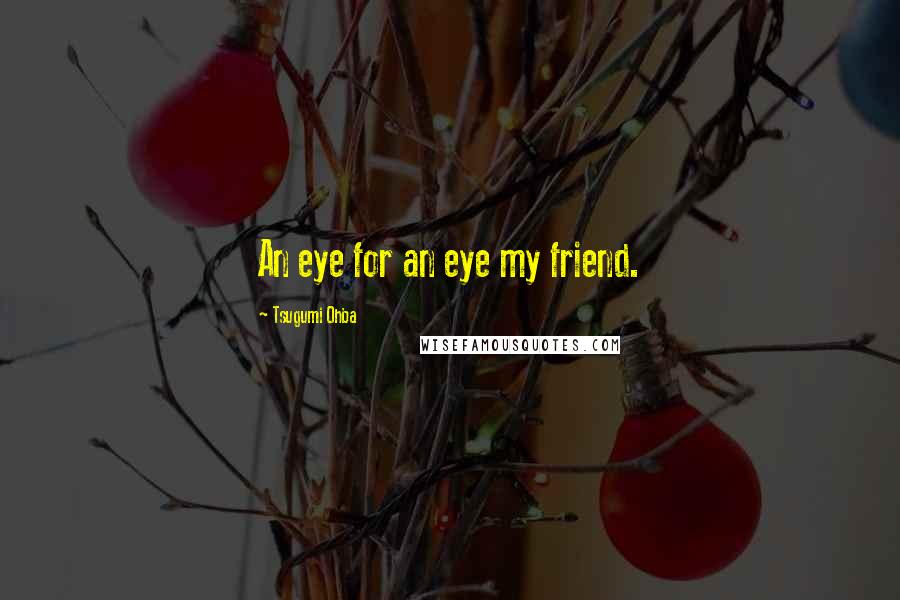 Tsugumi Ohba Quotes: An eye for an eye my friend.